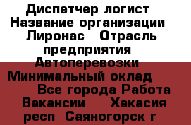 Диспетчер-логист › Название организации ­ Лиронас › Отрасль предприятия ­ Автоперевозки › Минимальный оклад ­ 18 500 - Все города Работа » Вакансии   . Хакасия респ.,Саяногорск г.